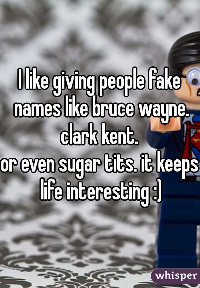 I like giving people fake names like bruce wayne.
clark kent.
or even sugar tits. it keeps life interesting :)