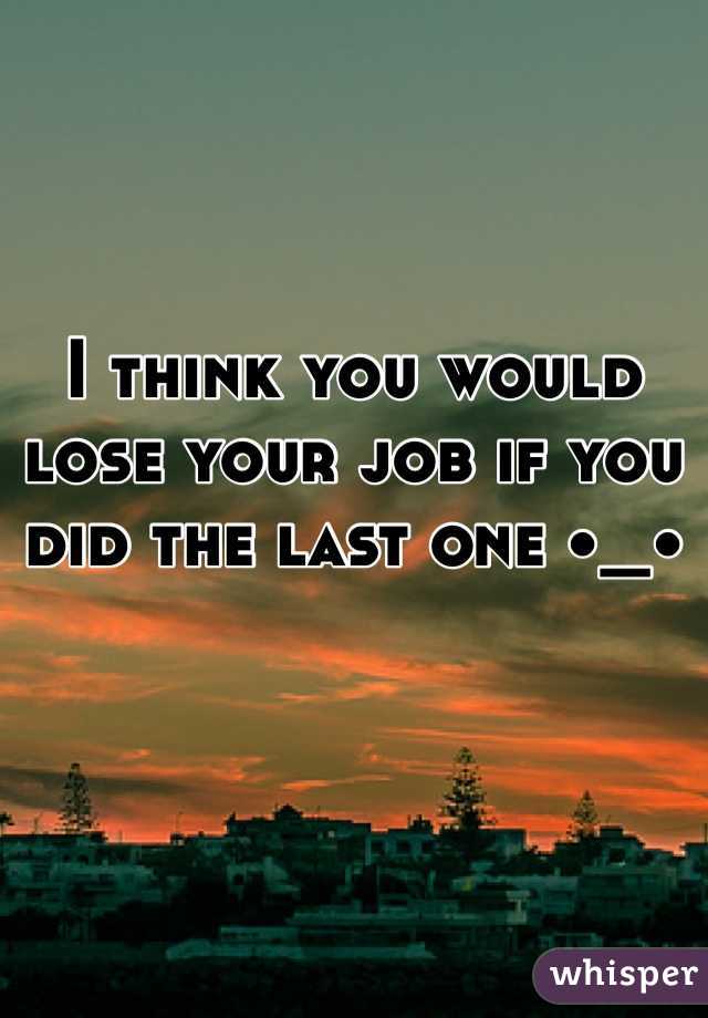 I think you would lose your job if you did the last one •_•