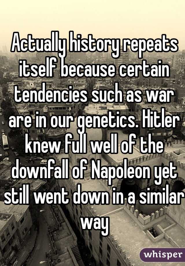 Actually history repeats itself because certain tendencies such as war are in our genetics. Hitler knew full well of the downfall of Napoleon yet still went down in a similar way