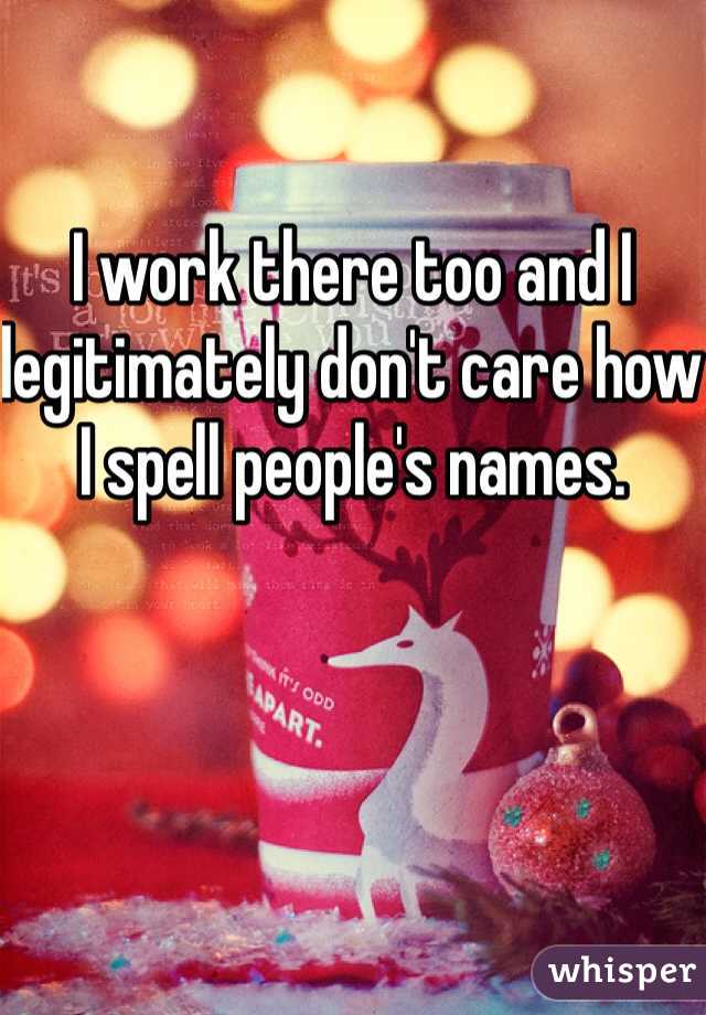 I work there too and I legitimately don't care how I spell people's names. 