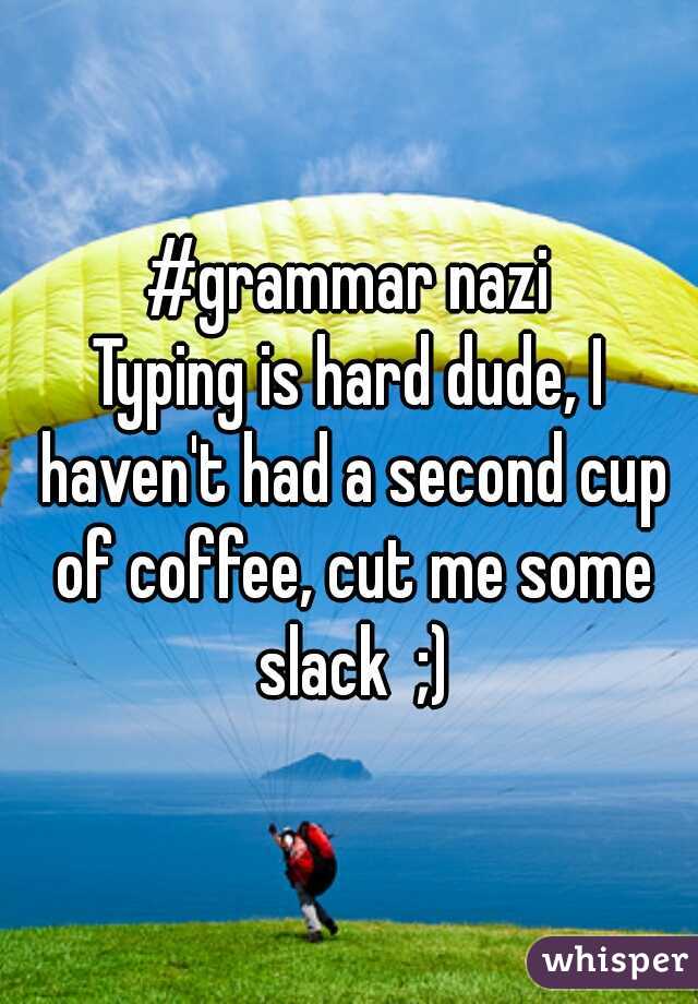 #grammar nazi
Typing is hard dude, I haven't had a second cup of coffee, cut me some slack  ;)