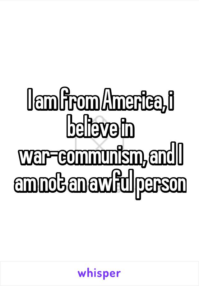 I am from America, i believe in war-communism, and I am not an awful person