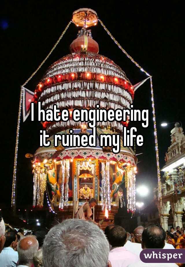 I hate engineering 
it ruined my life