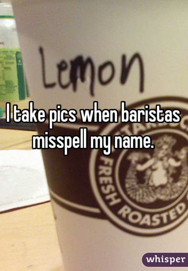 I take pics when baristas misspell my name.