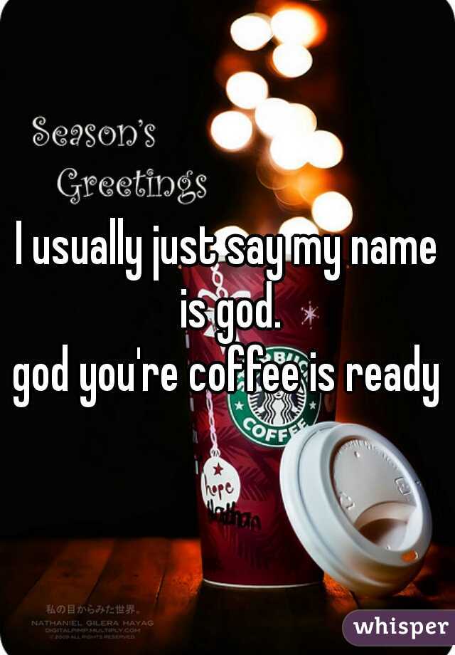 I usually just say my name is god.
god you're coffee is ready