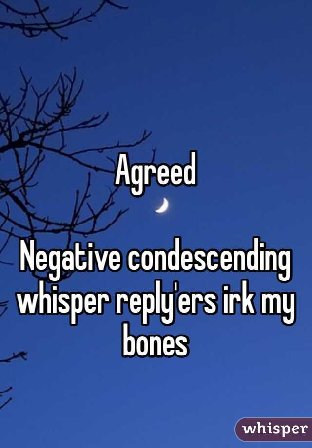 Agreed

Negative condescending whisper reply'ers irk my bones