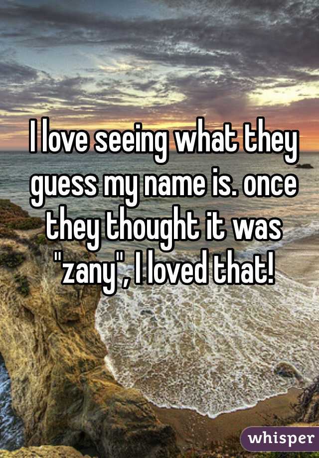 I love seeing what they guess my name is. once they thought it was "zany", I loved that!