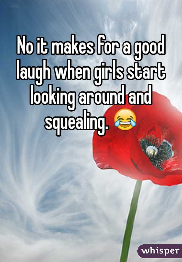 No it makes for a good laugh when girls start looking around and squealing. 😂