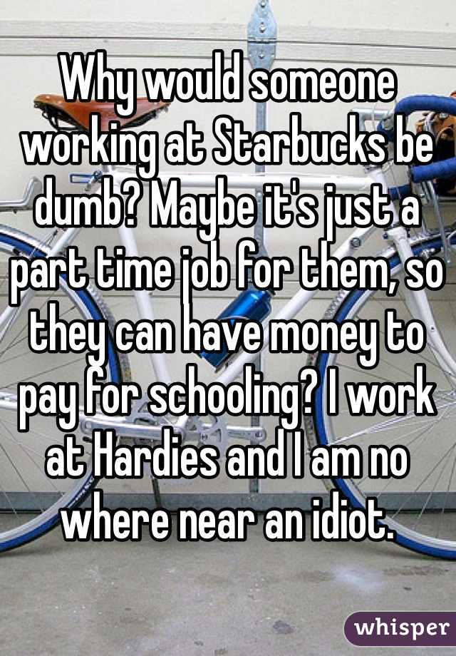 Why would someone working at Starbucks be dumb? Maybe it's just a part time job for them, so they can have money to pay for schooling? I work at Hardies and I am no where near an idiot. 