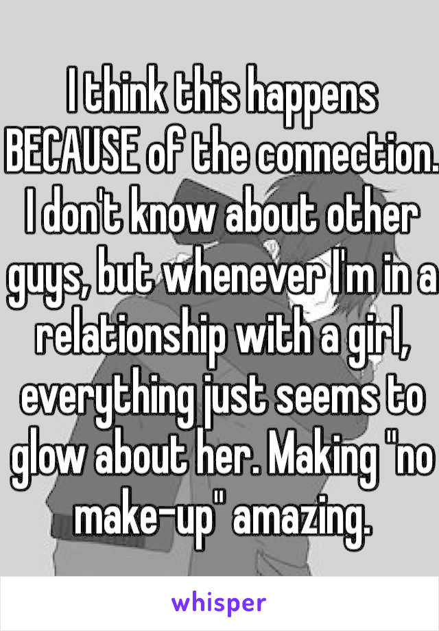 I think this happens BECAUSE of the connection. I don't know about other guys, but whenever I'm in a relationship with a girl, everything just seems to glow about her. Making "no make-up" amazing.
