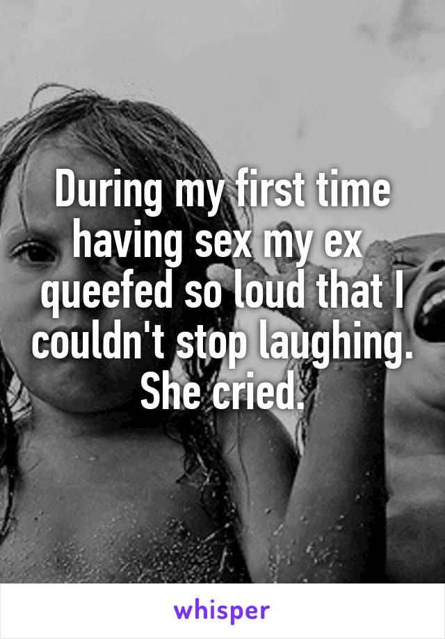 During my first time having sex my ex  queefed so loud that I couldn't stop laughing. She cried.
 