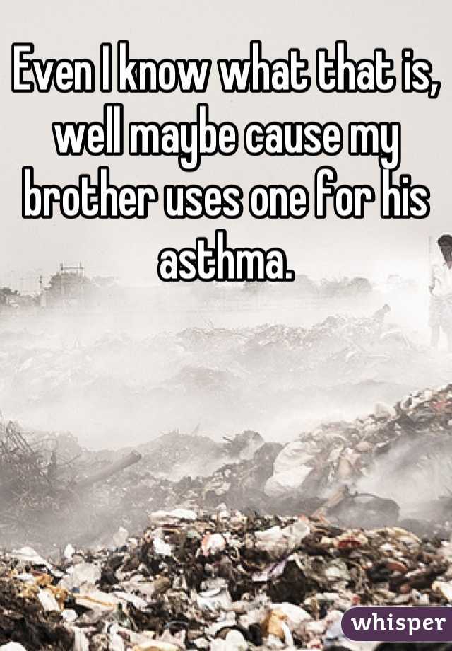 Even I know what that is, well maybe cause my brother uses one for his asthma.