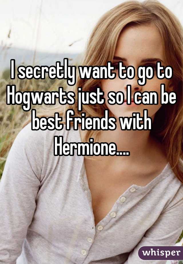 I secretly want to go to Hogwarts just so I can be best friends with Hermione....