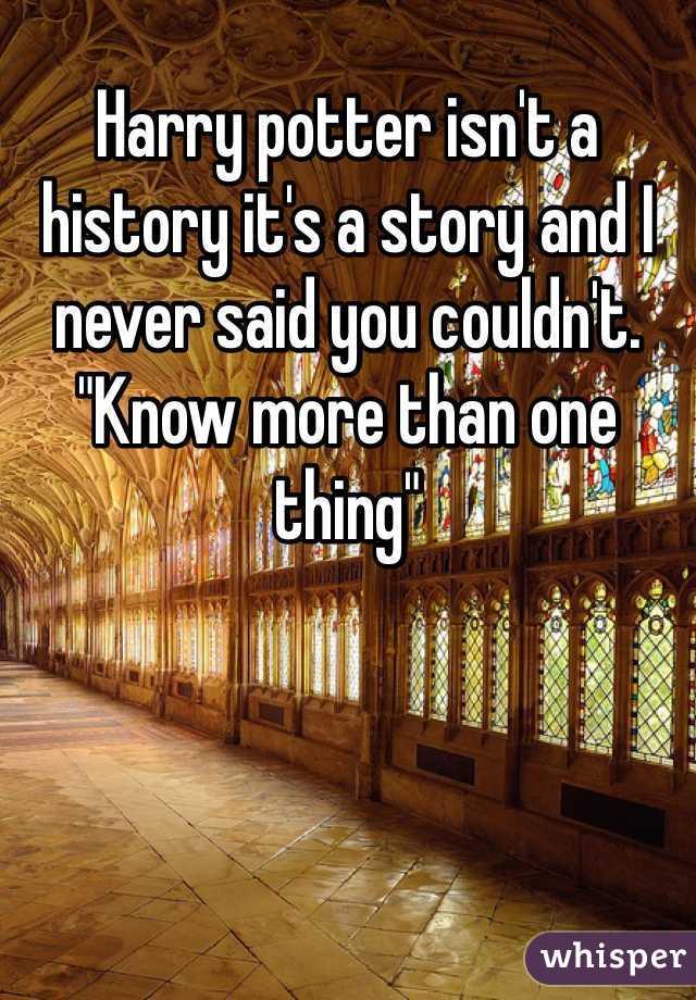 Harry potter isn't a history it's a story and I never said you couldn't. "Know more than one thing" 