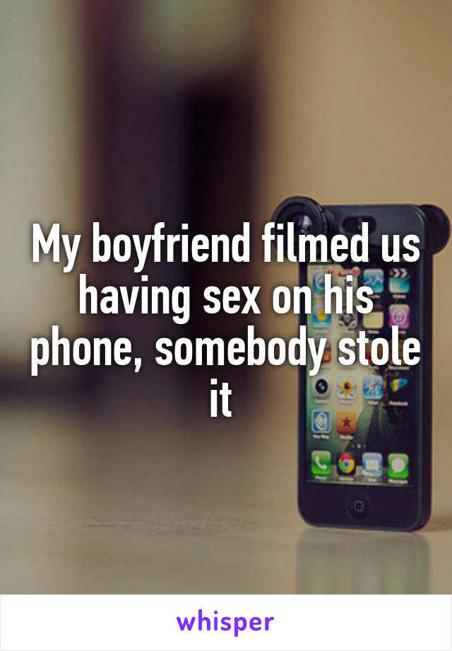 My boyfriend filmed us having sex on his phone, somebody stole it 