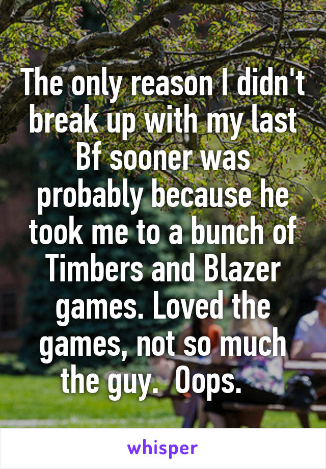 The only reason I didn't break up with my last Bf sooner was probably because he took me to a bunch of Timbers and Blazer games. Loved the games, not so much the guy.  Oops.   