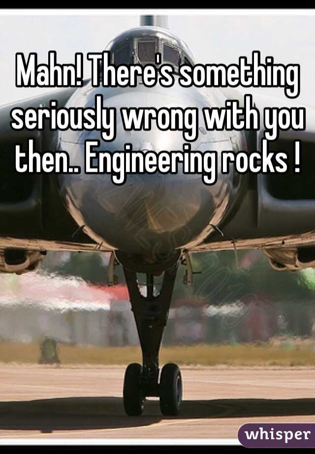 Mahn! There's something seriously wrong with you then.. Engineering rocks !