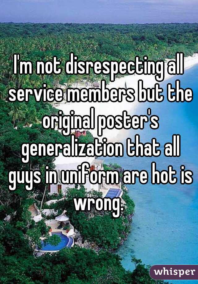 I'm not disrespecting all service members but the original poster's generalization that all guys in uniform are hot is wrong. 