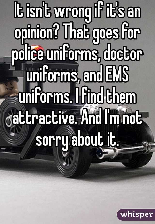 It isn't wrong if it's an opinion? That goes for police uniforms, doctor uniforms, and EMS uniforms. I find them attractive. And I'm not sorry about it.