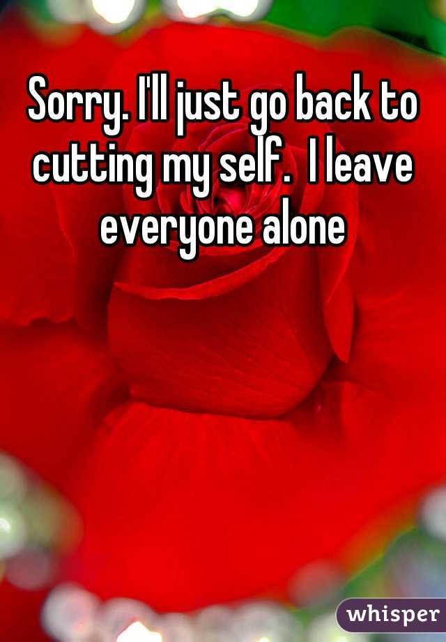 Sorry. I'll just go back to cutting my self.  I leave everyone alone