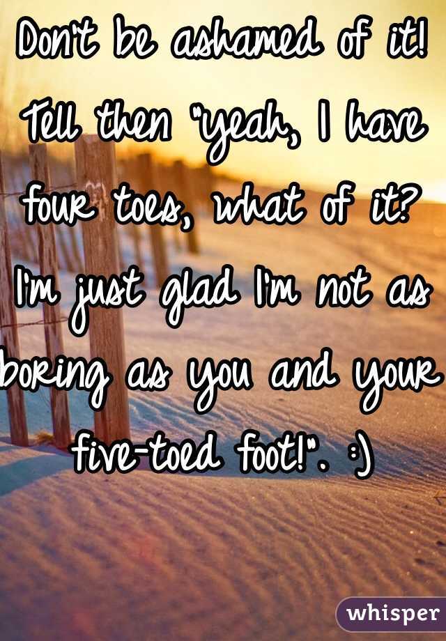Don't be ashamed of it! Tell then "yeah, I have four toes, what of it? I'm just glad I'm not as boring as you and your five-toed foot!". :)