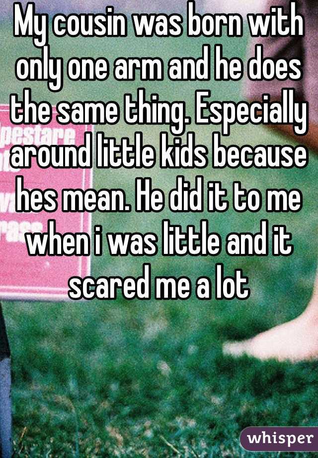 My cousin was born with only one arm and he does the same thing. Especially around little kids because hes mean. He did it to me when i was little and it scared me a lot