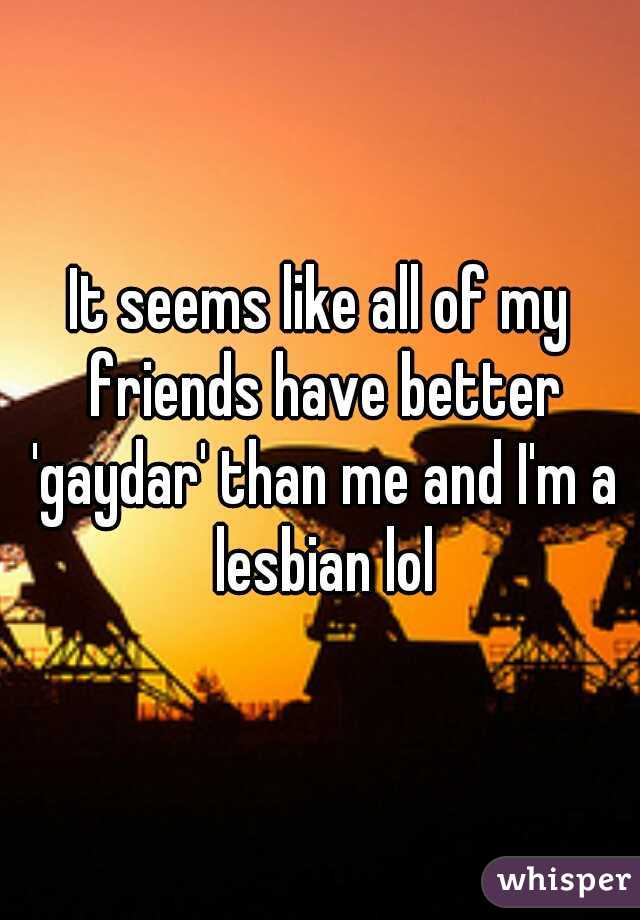 It seems like all of my friends have better 'gaydar' than me and I'm a lesbian lol