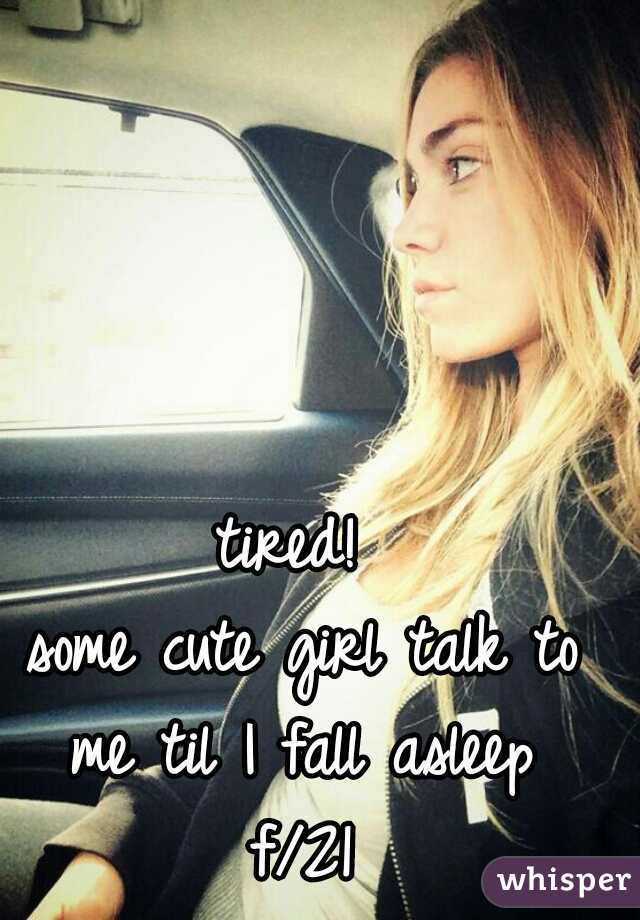 tired! 
some cute girl talk to me til I fall asleep 
f/21