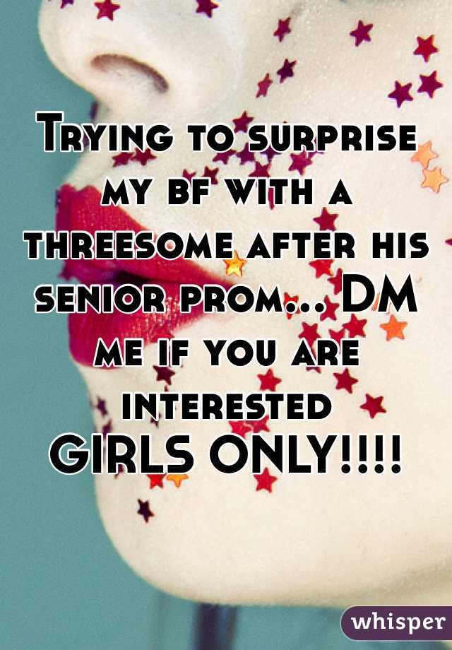 Trying to surprise my bf with a threesome after his senior prom... DM me if you are interested 
GIRLS ONLY!!!!