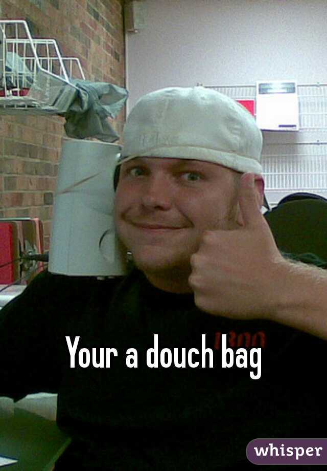 Your a douch bag