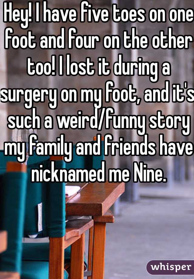 Hey! I have five toes on one foot and four on the other too! I lost it during a surgery on my foot, and it's such a weird/funny story my family and friends have nicknamed me Nine. 