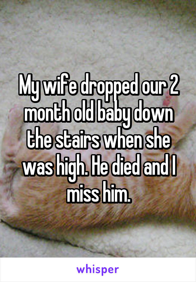 My wife dropped our 2 month old baby down the stairs when she was high. He died and I miss him.