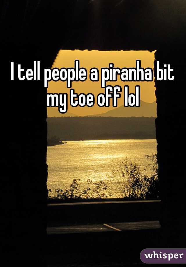 I tell people a piranha bit my toe off lol