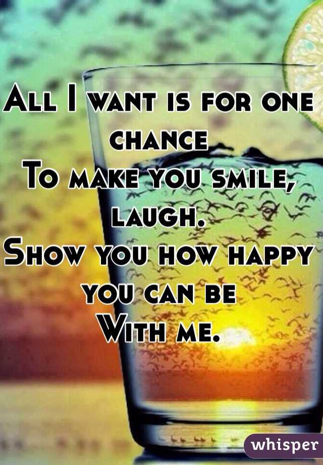 All I want is for one chance
To make you smile, laugh.
Show you how happy you can be
With me.