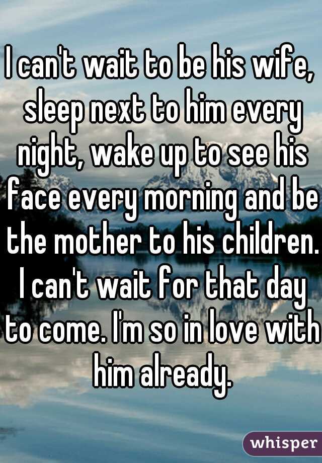 I can't wait to be his wife, sleep next to him every night, wake up to see his face every morning and be the mother to his children. I can't wait for that day to come. I'm so in love with him already.