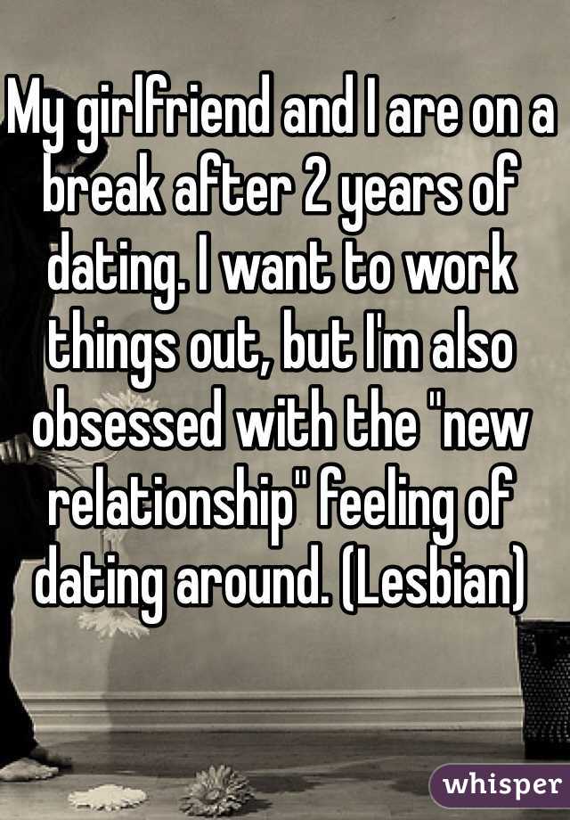 My girlfriend and I are on a break after 2 years of dating. I want to work things out, but I'm also obsessed with the "new relationship" feeling of dating around. (Lesbian)