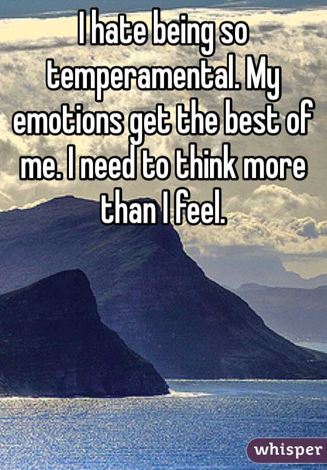 I hate being so temperamental. My emotions get the best of me. I need to think more than I feel. 