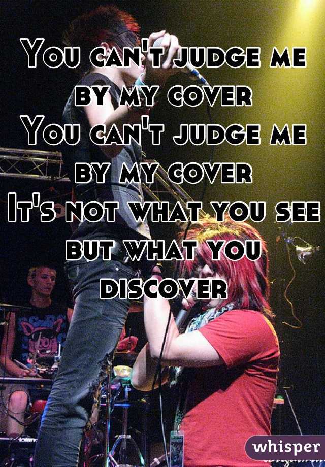You can't judge me by my cover
You can't judge me by my cover
It's not what you see but what you discover