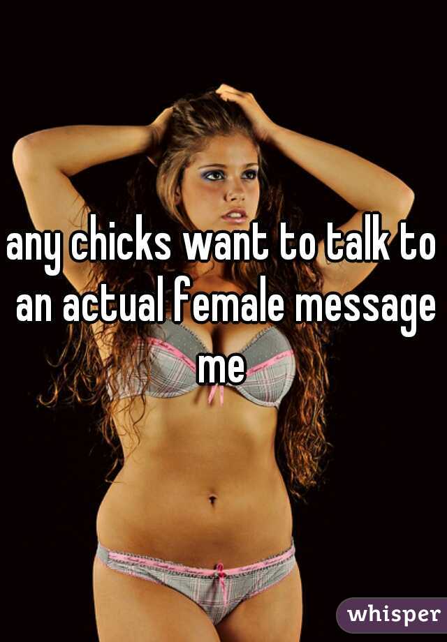 any chicks want to talk to an actual female message me 