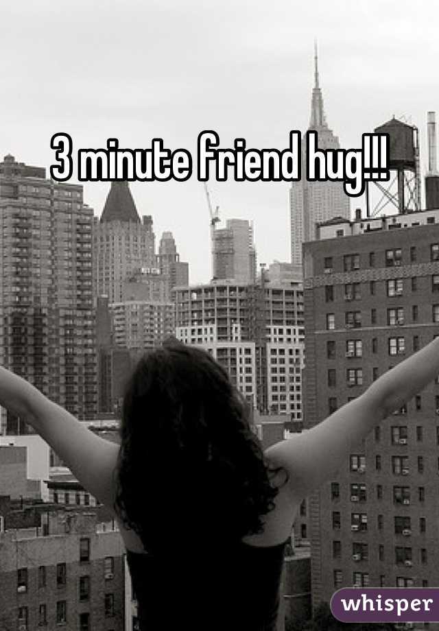 3 minute friend hug!!!