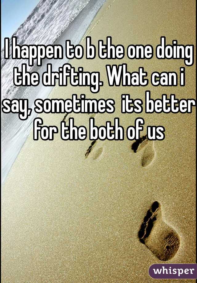 I happen to b the one doing the drifting. What can i say, sometimes  its better for the both of us