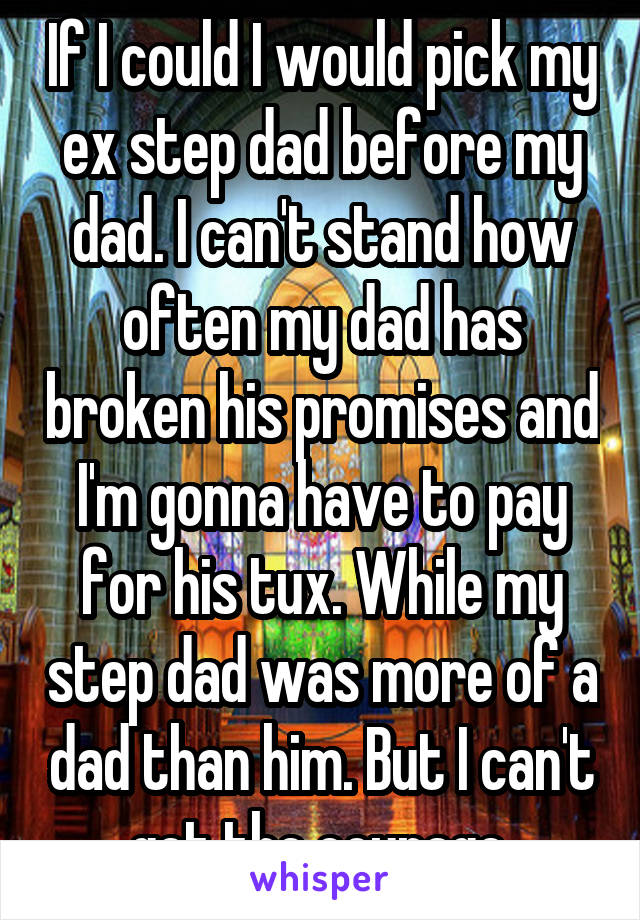 If I could I would pick my ex step dad before my dad. I can't stand how often my dad has broken his promises and I'm gonna have to pay for his tux. While my step dad was more of a dad than him. But I can't get the courage.