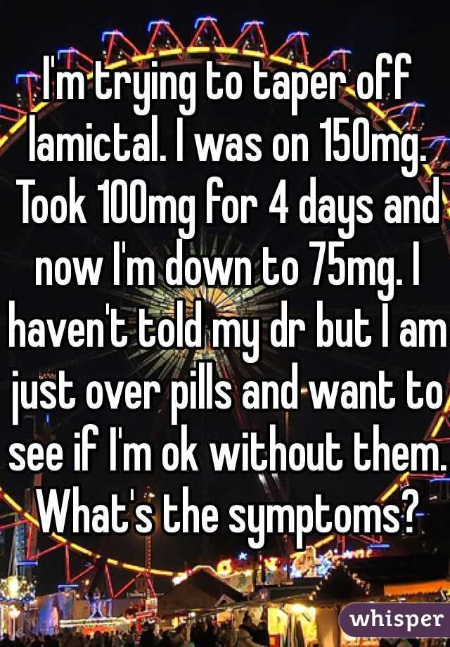 I'm trying to taper off lamictal. I was on 150mg. Took 100mg for 4 days and now I'm down to 75mg. I haven't told my dr but I am just over pills and want to see if I'm ok without them. What's the symptoms?
