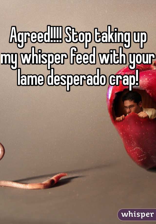 Agreed!!!! Stop taking up my whisper feed with your lame desperado crap!