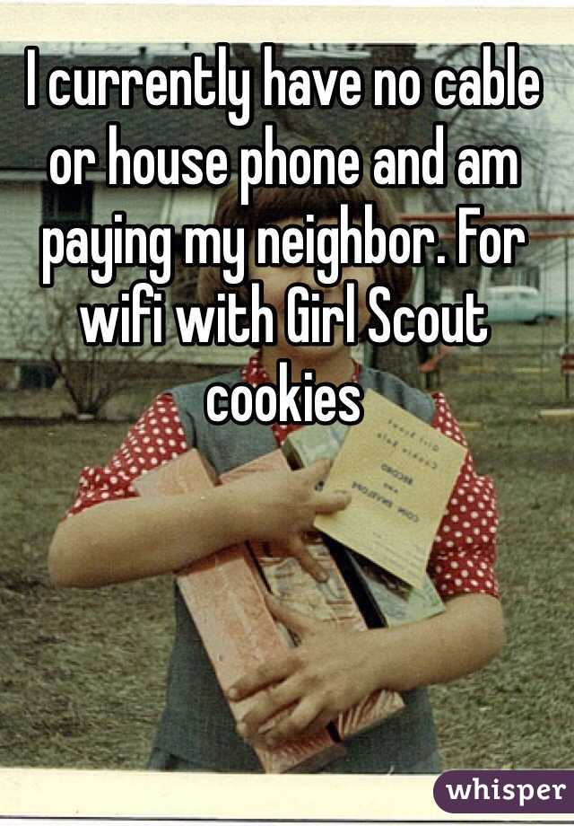I currently have no cable or house phone and am paying my neighbor. For wifi with Girl Scout cookies