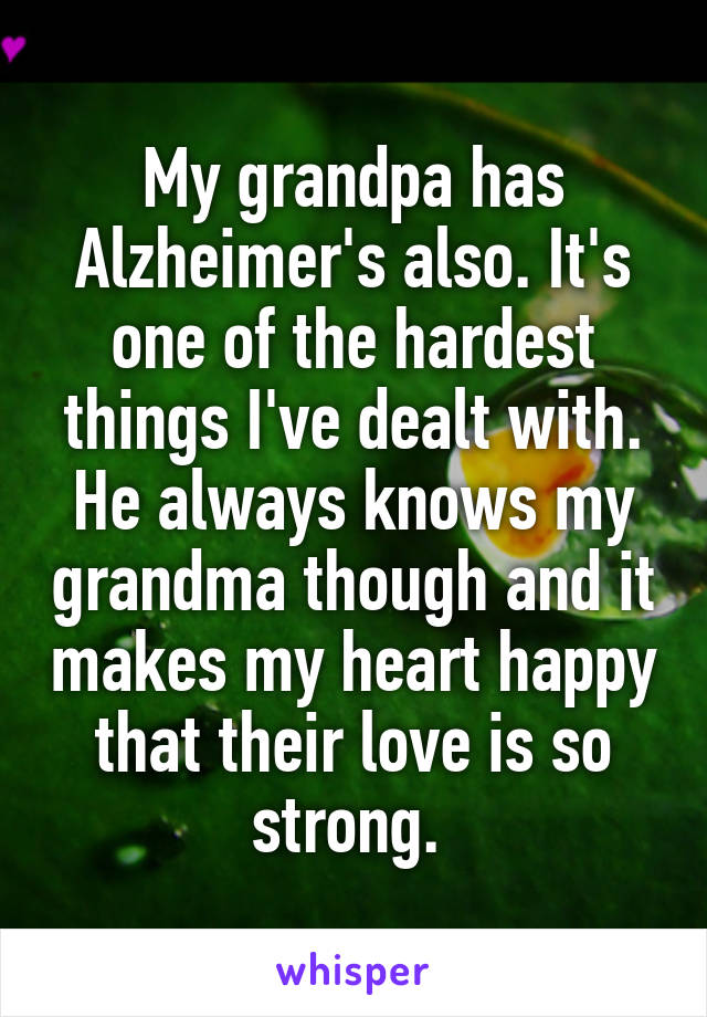 My grandpa has Alzheimer's also. It's one of the hardest things I've dealt with. He always knows my grandma though and it makes my heart happy that their love is so strong. 