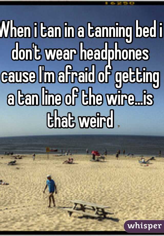 When i tan in a tanning bed i don t wear headphones cause I m afraid