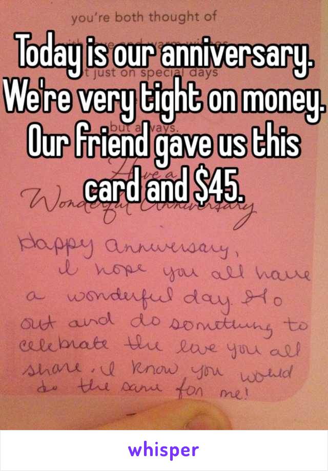 Today is our anniversary. We're very tight on money. Our friend gave us this card and $45. 