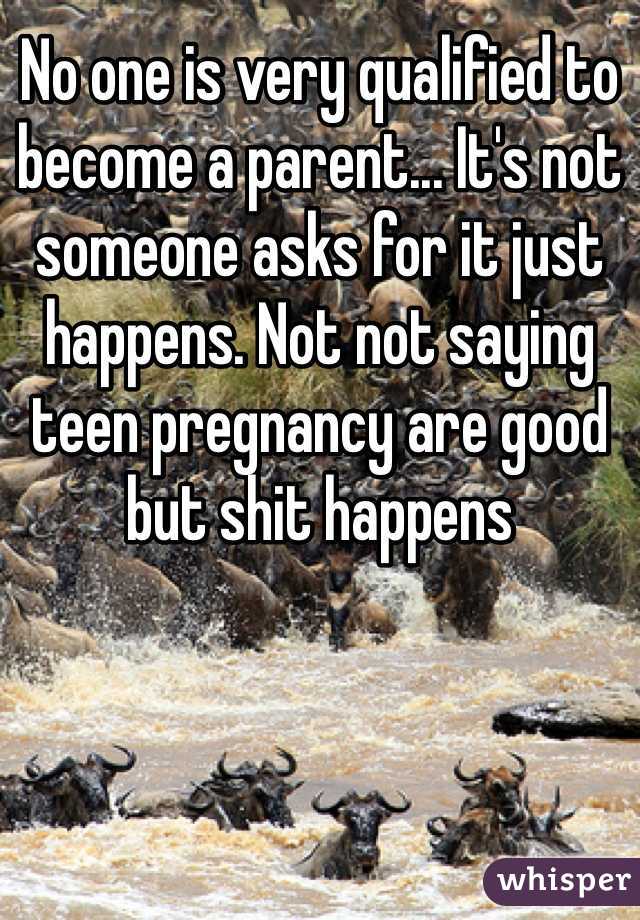 No one is very qualified to become a parent... It's not someone asks for it just happens. Not not saying teen pregnancy are good but shit happens 