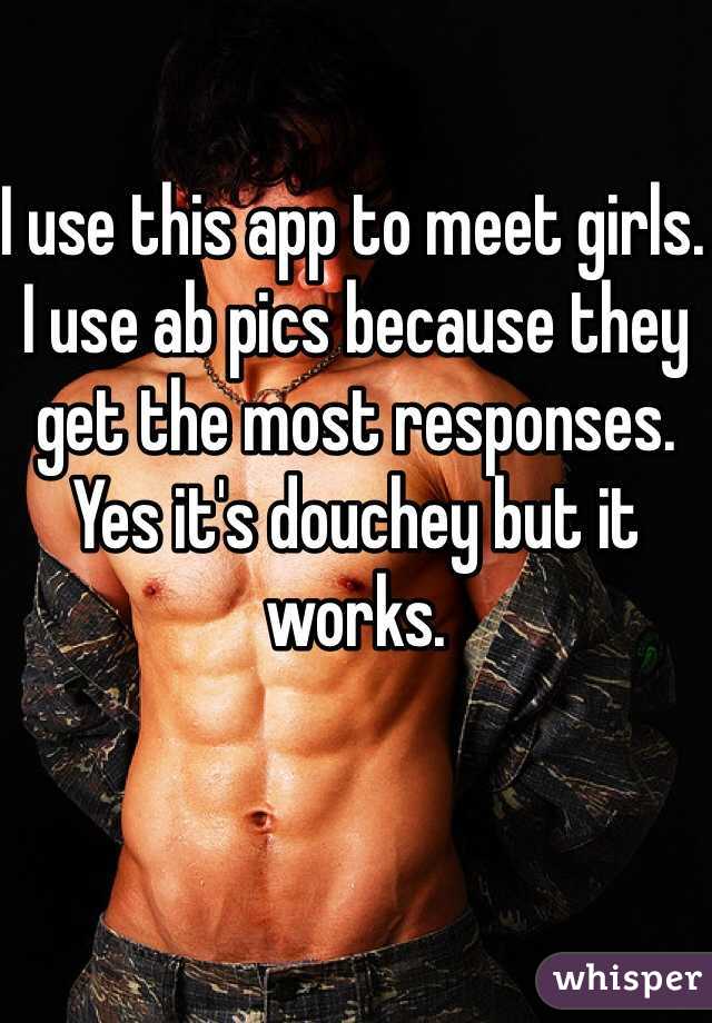 I use this app to meet girls. I use ab pics because they get the most responses. Yes it's douchey but it works. 